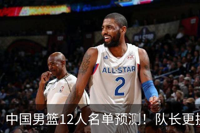 中国男篮12人名单预测！队长更换，杨瀚森王俊杰首发，赛程出炉